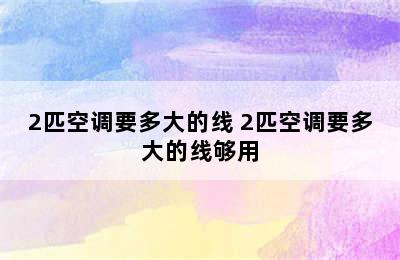 2匹空调要多大的线 2匹空调要多大的线够用